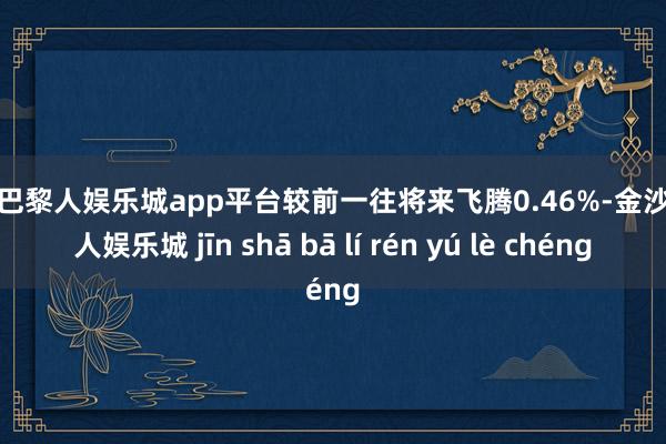 现金巴黎人娱乐城app平台较前一往将来飞腾0.46%-金沙巴黎人娱乐城 jīn shā bā lí rén yú lè chéng