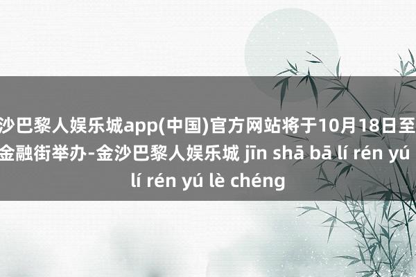 金沙巴黎人娱乐城app(中国)官方网站将于10月18日至20日在北京金融街举办-金沙巴黎人娱乐城 jīn shā bā lí rén yú lè chéng