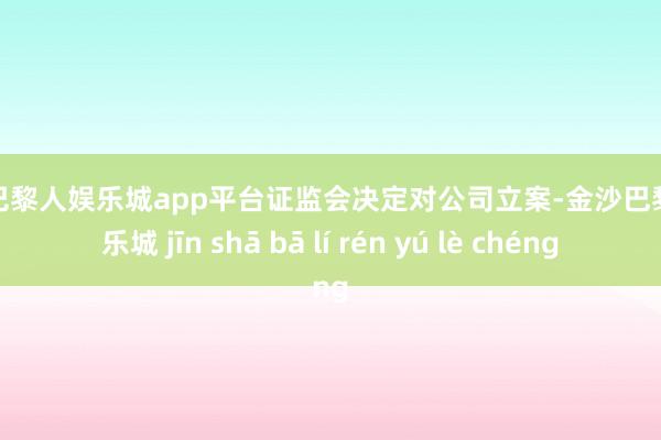 现金巴黎人娱乐城app平台证监会决定对公司立案-金沙巴黎人娱乐城 jīn shā bā lí rén yú lè chéng