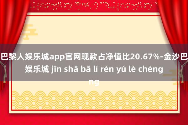 金沙巴黎人娱乐城app官网现款占净值比20.67%-金沙巴黎人娱乐城 jīn shā bā lí rén yú lè chéng