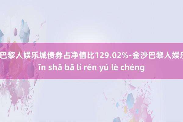 金沙巴黎人娱乐城债券占净值比129.02%-金沙巴黎人娱乐城 jīn shā bā lí rén yú lè chéng