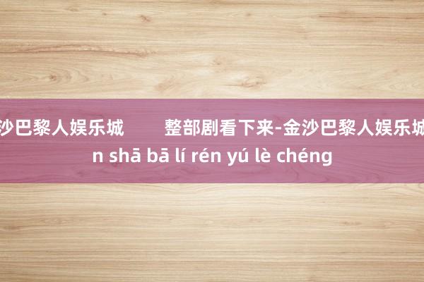 金沙巴黎人娱乐城        整部剧看下来-金沙巴黎人娱乐城 jīn shā bā lí rén yú lè chéng