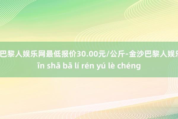 金沙巴黎人娱乐网最低报价30.00元/公斤-金沙巴黎人娱乐城 jīn shā bā lí rén yú lè chéng