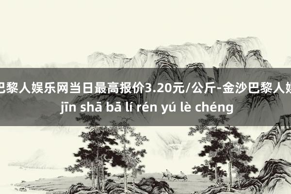 金沙巴黎人娱乐网当日最高报价3.20元/公斤-金沙巴黎人娱乐城 jīn shā bā lí rén yú lè chéng