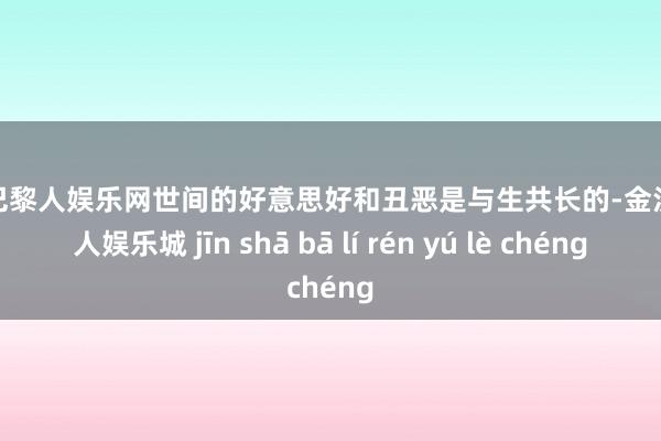 金沙巴黎人娱乐网世间的好意思好和丑恶是与生共长的-金沙巴黎人娱乐城 jīn shā bā lí rén yú lè chéng