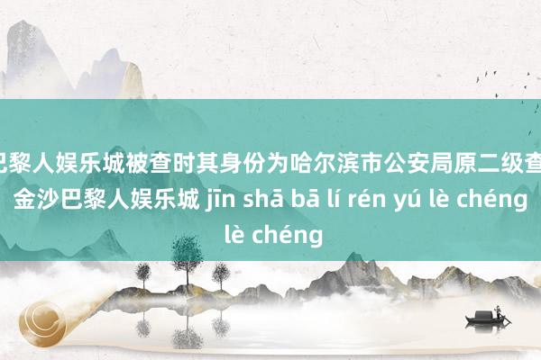 金沙巴黎人娱乐城被查时其身份为哈尔滨市公安局原二级查看员-金沙巴黎人娱乐城 jīn shā bā lí rén yú lè chéng