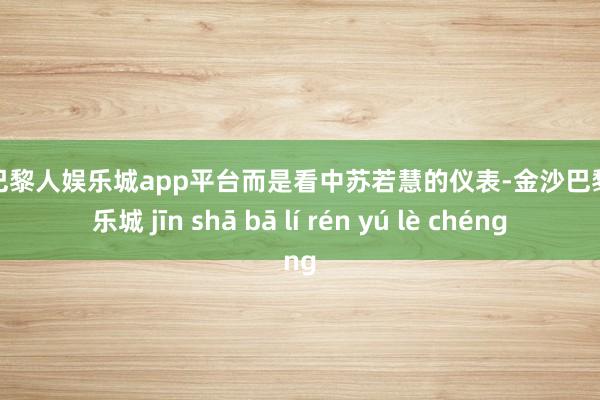 现金巴黎人娱乐城app平台而是看中苏若慧的仪表-金沙巴黎人娱