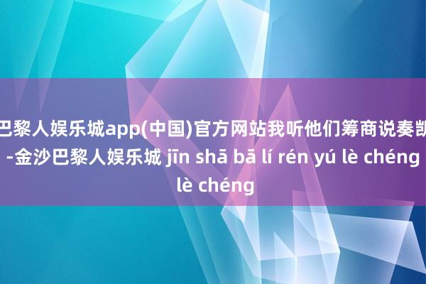 金沙巴黎人娱乐城app(中国)官方网站我听他们筹商说奏凯机号