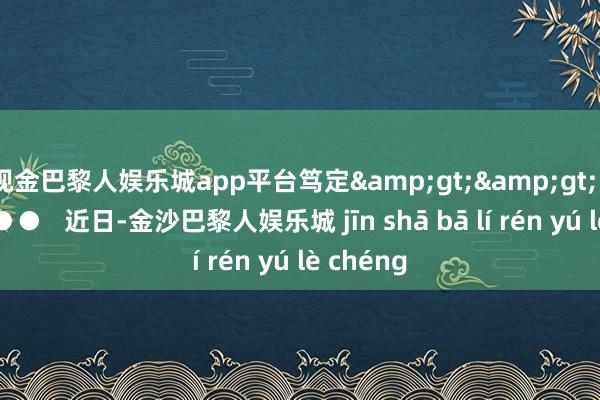 现金巴黎人娱乐城app平台笃定&gt;&gt;   ●●●●●   近日-金沙巴黎人娱乐城 jīn shā bā lí rén yú lè chéng