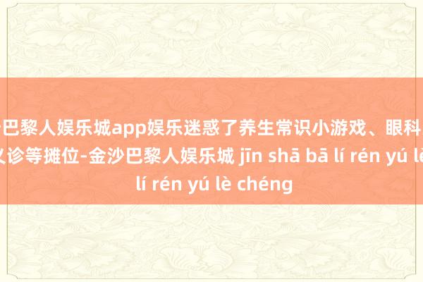 金沙巴黎人娱乐城app娱乐迷惑了养生常识小游戏、眼科义诊和口腔义诊等摊位-金沙巴黎人娱乐城 jīn shā bā lí rén yú lè chéng