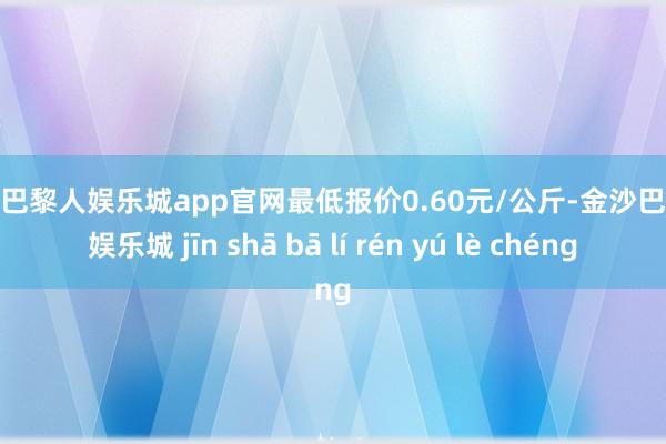 金沙巴黎人娱乐城app官网最低报价0.60元/公斤-金沙巴黎